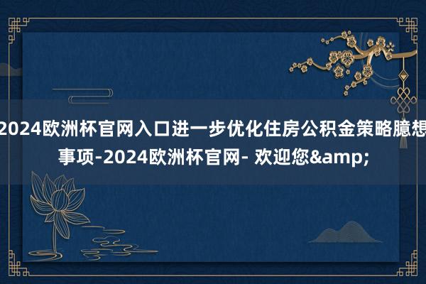 2024欧洲杯官网入口进一步优化住房公积金策略臆想事项-2024欧洲杯官网- 欢迎您&