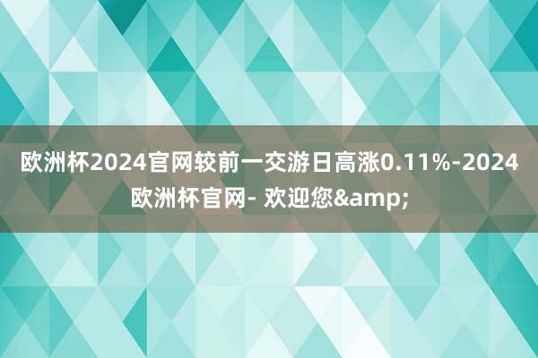 欧洲杯2024官网较前一交游日高涨0.11%-2024欧洲杯官网- 欢迎您&