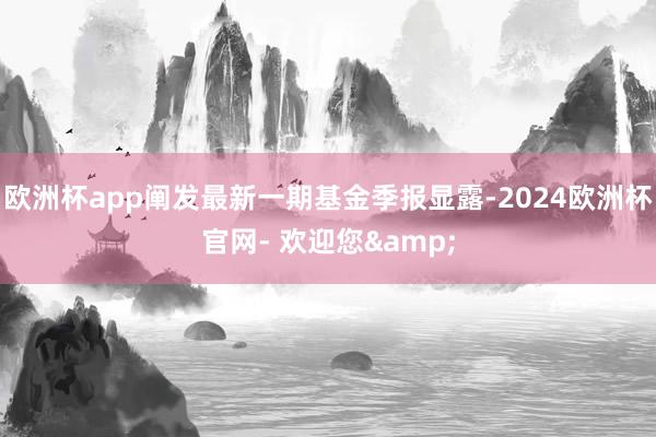 欧洲杯app阐发最新一期基金季报显露-2024欧洲杯官网- 欢迎您&