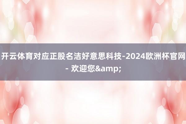 开云体育对应正股名洁好意思科技-2024欧洲杯官网- 欢迎您&