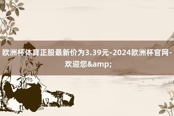 欧洲杯体育正股最新价为3.39元-2024欧洲杯官网- 欢迎您&