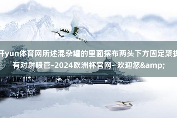 开yun体育网所述混杂罐的里面摆布两头下方固定聚拢有对射喷管-2024欧洲杯官网- 欢迎您&