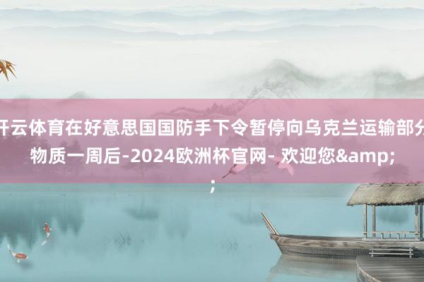 开云体育在好意思国国防手下令暂停向乌克兰运输部分物质一周后-2024欧洲杯官网- 欢迎您&