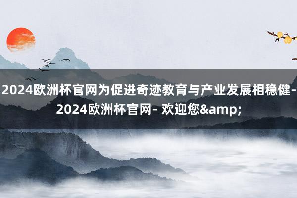 2024欧洲杯官网　　为促进奇迹教育与产业发展相稳健-2024欧洲杯官网- 欢迎您&