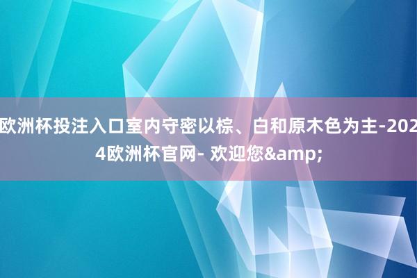 欧洲杯投注入口室内守密以棕、白和原木色为主-2024欧洲杯官网- 欢迎您&