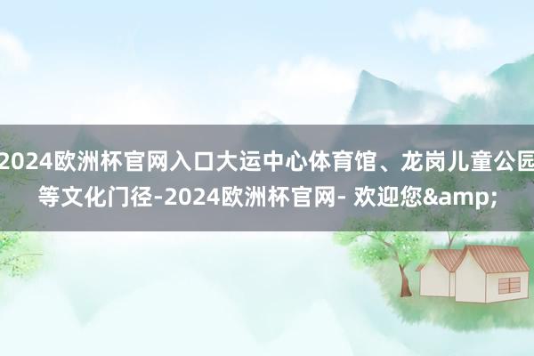 2024欧洲杯官网入口大运中心体育馆、龙岗儿童公园等文化门径-2024欧洲杯官网- 欢迎您&