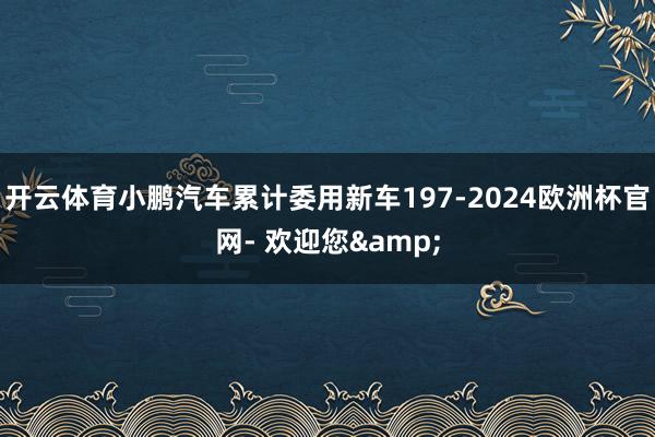 开云体育小鹏汽车累计委用新车197-2024欧洲杯官网- 欢迎您&