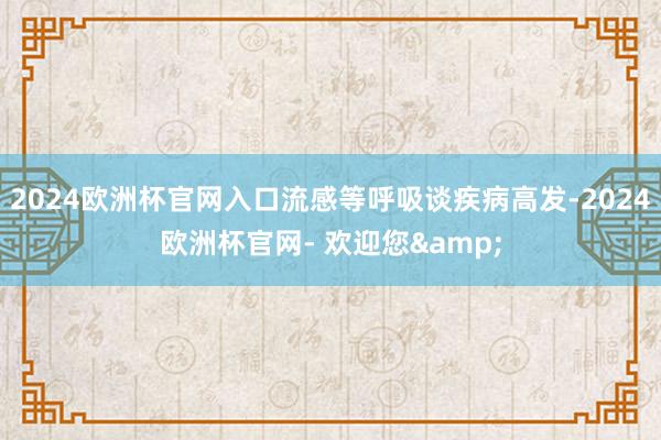 2024欧洲杯官网入口流感等呼吸谈疾病高发-2024欧洲杯官网- 欢迎您&