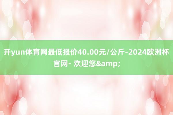 开yun体育网最低报价40.00元/公斤-2024欧洲杯官网- 欢迎您&