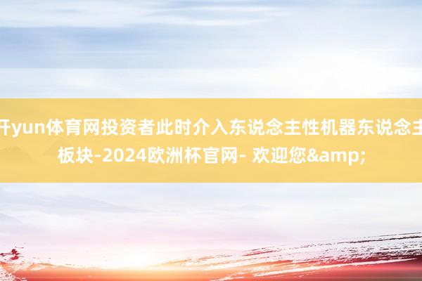 开yun体育网投资者此时介入东说念主性机器东说念主板块-2024欧洲杯官网- 欢迎您&