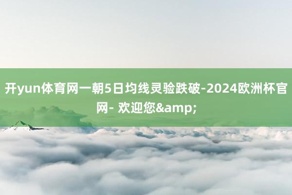 开yun体育网一朝5日均线灵验跌破-2024欧洲杯官网- 欢迎您&