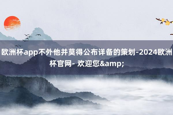 欧洲杯app不外他并莫得公布详备的策划-2024欧洲杯官网- 欢迎您&