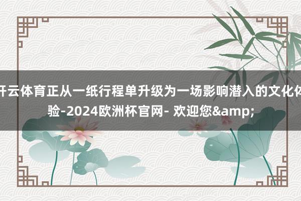 开云体育正从一纸行程单升级为一场影响潜入的文化体验-2024欧洲杯官网- 欢迎您&