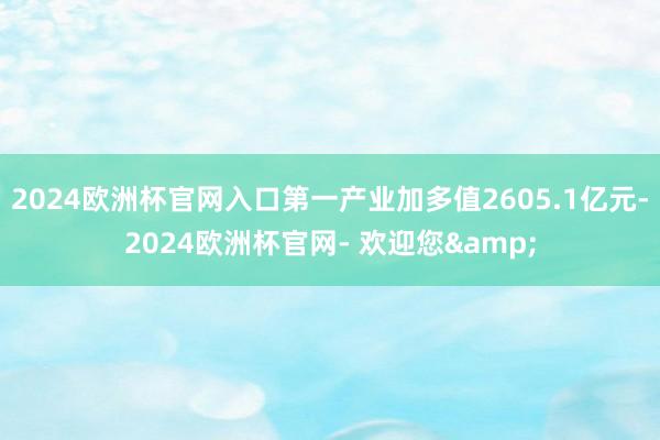 2024欧洲杯官网入口第一产业加多值2605.1亿元-2024欧洲杯官网- 欢迎您&