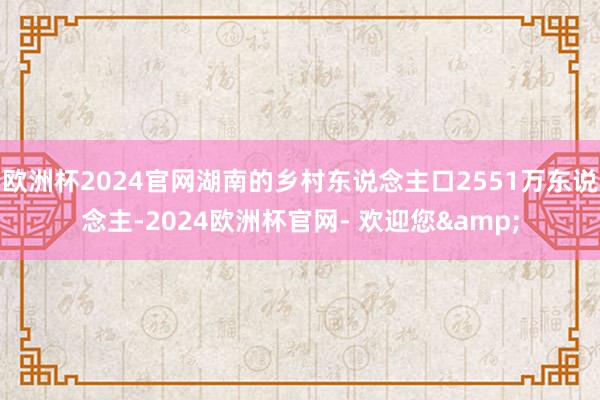 欧洲杯2024官网湖南的乡村东说念主口2551万东说念主-2024欧洲杯官网- 欢迎您&