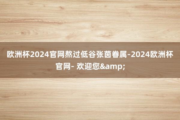 欧洲杯2024官网　　熬过低谷　　张茵眷属-2024欧洲杯官网- 欢迎您&