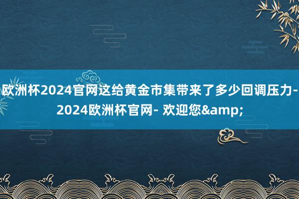 欧洲杯2024官网这给黄金市集带来了多少回调压力-2024欧洲杯官网- 欢迎您&