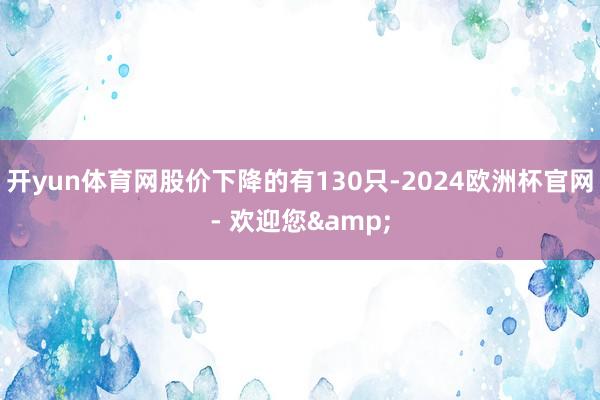 开yun体育网股价下降的有130只-2024欧洲杯官网- 欢迎您&