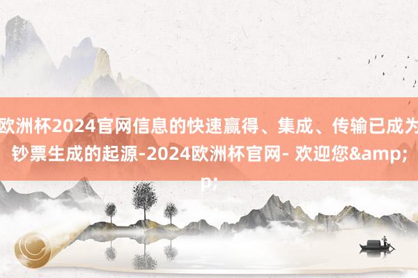 欧洲杯2024官网信息的快速赢得、集成、传输已成为钞票生成的起源-2024欧洲杯官网- 欢迎您&