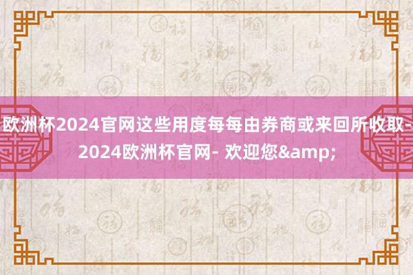 欧洲杯2024官网这些用度每每由券商或来回所收取-2024欧洲杯官网- 欢迎您&