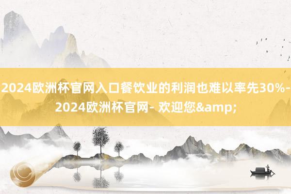 2024欧洲杯官网入口餐饮业的利润也难以率先30%-2024欧洲杯官网- 欢迎您&