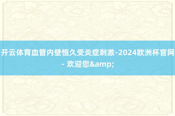 开云体育血管内壁恒久受炎症刺激-2024欧洲杯官网- 欢迎您&
