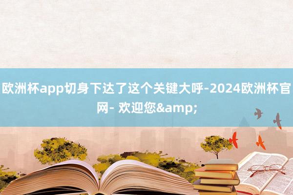 欧洲杯app切身下达了这个关键大呼-2024欧洲杯官网- 欢迎您&