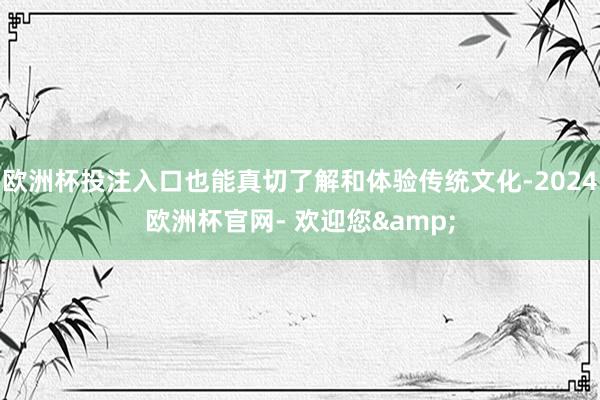 欧洲杯投注入口也能真切了解和体验传统文化-2024欧洲杯官网- 欢迎您&