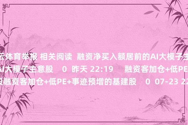 开云体育举报 相关阅读  融资净买入额居前的AI大模子主意股融资净买入额居前的AI大模子主意股    0  昨天 22:19     融资客加仓+低PE+事迹预增的基建股融资客加仓+低PE+事迹预增的基建股    0  07-23 22:28     41只个股5日量比普及5倍41只个股5日量比普及5倍    0  07-23 16:31     悍高集团中签号出炉 共约5.04万个悍高集团中签号