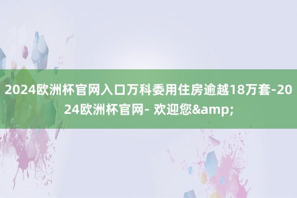 2024欧洲杯官网入口万科委用住房逾越18万套-2024欧洲杯官网- 欢迎您&