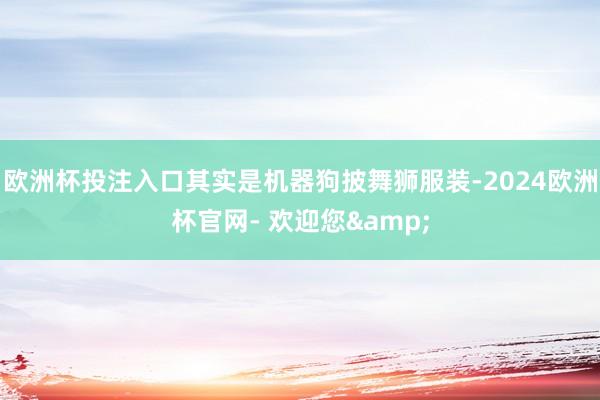 欧洲杯投注入口其实是机器狗披舞狮服装-2024欧洲杯官网- 欢迎您&