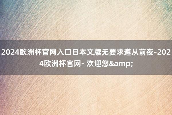 2024欧洲杯官网入口日本文牍无要求遵从前夜-2024欧洲杯官网- 欢迎您&