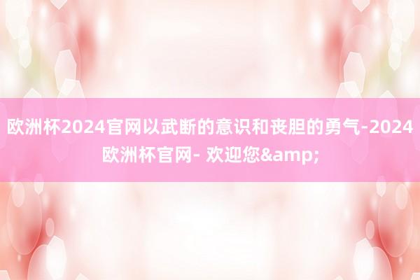 欧洲杯2024官网以武断的意识和丧胆的勇气-2024欧洲杯官网- 欢迎您&