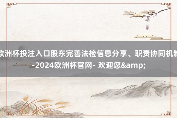 欧洲杯投注入口股东完善法检信息分享、职责协同机制-2024欧洲杯官网- 欢迎您&