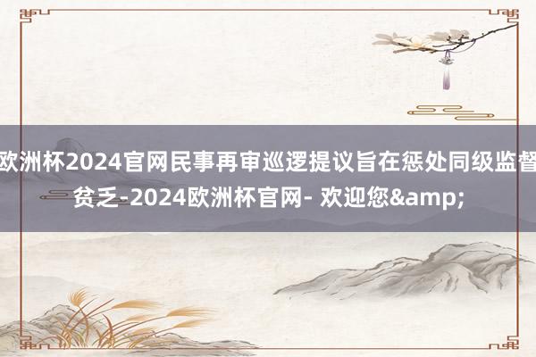 欧洲杯2024官网民事再审巡逻提议旨在惩处同级监督贫乏-2024欧洲杯官网- 欢迎您&