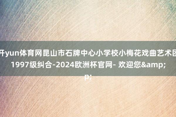开yun体育网昆山市石牌中心小学校小梅花戏曲艺术团1997级纠合-2024欧洲杯官网- 欢迎您&