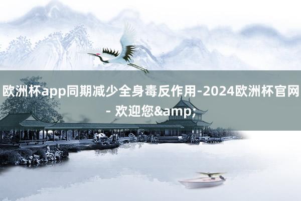 欧洲杯app同期减少全身毒反作用-2024欧洲杯官网- 欢迎您&