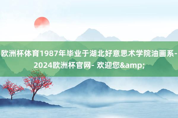 欧洲杯体育1987年毕业于湖北好意思术学院油画系-2024欧洲杯官网- 欢迎您&