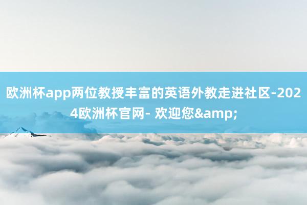 欧洲杯app两位教授丰富的英语外教走进社区-2024欧洲杯官网- 欢迎您&