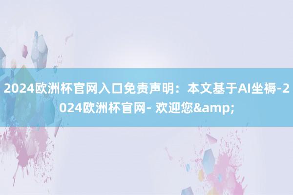 2024欧洲杯官网入口免责声明：本文基于AI坐褥-2024欧洲杯官网- 欢迎您&
