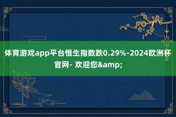 体育游戏app平台恒生指数跌0.29%-2024欧洲杯官网- 欢迎您&