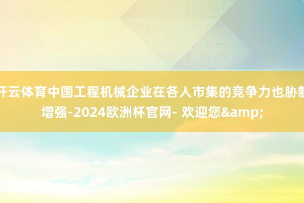 开云体育中国工程机械企业在各人市集的竞争力也胁制增强-2024欧洲杯官网- 欢迎您&