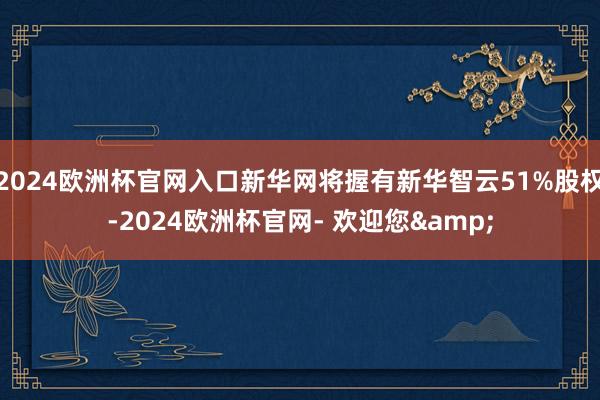 2024欧洲杯官网入口新华网将握有新华智云51%股权-2024欧洲杯官网- 欢迎您&