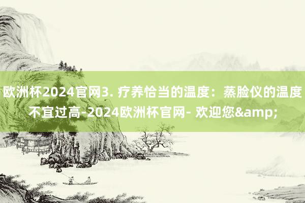 欧洲杯2024官网3. 疗养恰当的温度：蒸脸仪的温度不宜过高-2024欧洲杯官网- 欢迎您&