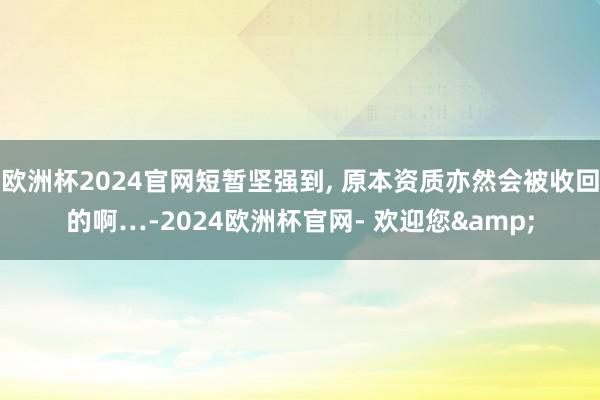 欧洲杯2024官网短暂坚强到, 原本资质亦然会被收回的啊…-2024欧洲杯官网- 欢迎您&