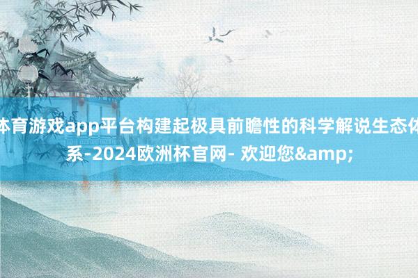体育游戏app平台构建起极具前瞻性的科学解说生态体系-2024欧洲杯官网- 欢迎您&