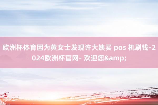 欧洲杯体育因为黄女士发现许大姨买 pos 机刷钱-2024欧洲杯官网- 欢迎您&