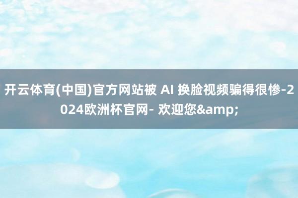 开云体育(中国)官方网站被 AI 换脸视频骗得很惨-2024欧洲杯官网- 欢迎您&