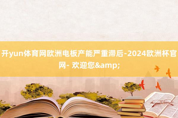 开yun体育网欧洲电板产能严重滞后-2024欧洲杯官网- 欢迎您&