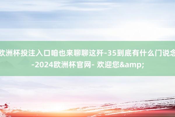 欧洲杯投注入口咱也来聊聊这歼-35到底有什么门说念-2024欧洲杯官网- 欢迎您&